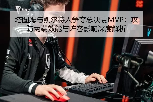 塔图姆与凯尔特人争夺总决赛MVP：攻防两端效能与阵容影响深度解析