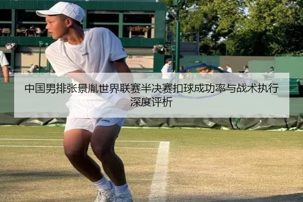 中国男排张景胤世界联赛半决赛扣球成功率与战术执行深度评析