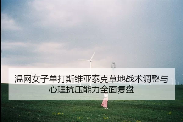 温网女子单打斯维亚泰克草地战术调整与心理抗压能力全面复盘