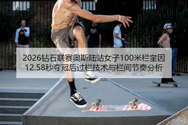2026钻石联赛奥斯陆站女子100米栏奎因12.58秒夺冠后过栏技术与栏间节奏分析